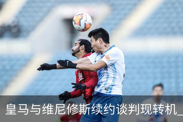 皇马与维尼修斯续约谈判现转机 7月31日回归基地重启对话