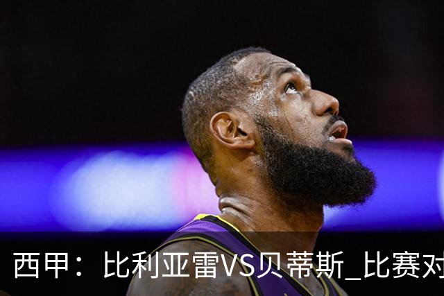 西甲：比利亚雷VS贝蒂斯 比赛对阵解析